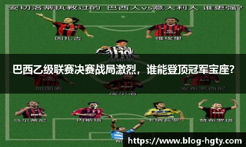 巴西乙级联赛决赛战局激烈，谁能登顶冠军宝座？