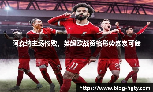 阿森纳主场惨败，英超欧战资格形势岌岌可危