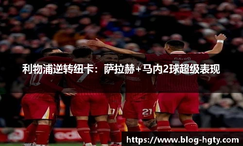 利物浦逆转纽卡：萨拉赫+马内2球超级表现