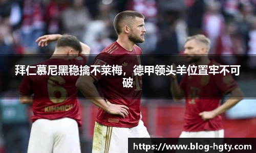 拜仁慕尼黑稳擒不莱梅，德甲领头羊位置牢不可破