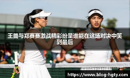 王蔷与郑赛赛激战精彩纷呈谁能在这场对决中笑到最后