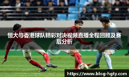 恒大与香港球队精彩对决视频直播全程回顾及赛后分析