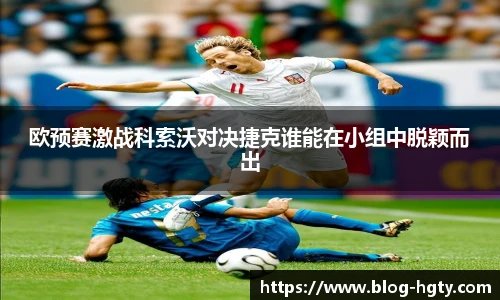 欧预赛激战科索沃对决捷克谁能在小组中脱颖而出